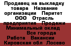 Продавец на выкладку товара › Название организации ­ Паритет, ООО › Отрасль предприятия ­ Продажи › Минимальный оклад ­ 18 000 - Все города Работа » Вакансии   . Кировская обл.,Лосево д.